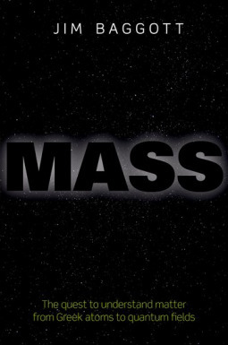 Mass: The Quest to Understand Matter from Greek Atoms to Quantum Fields by Jim Baggott