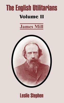 The English Utilitarians: Volume II (James Mill) by Leslie Stephen