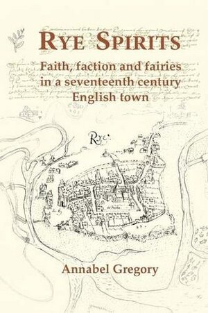 Rye Spirits: Faith, Faction and Fairies in a Seventeenth Century English Town by Annabel Gregory