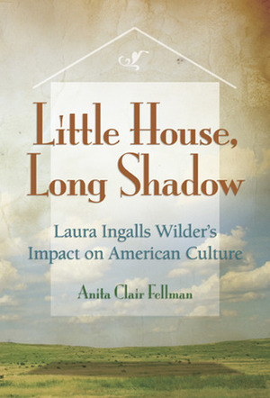 Little House, Long Shadow: Laura Ingalls Wilder's Impact on American Culture by Anita Clair Fellman