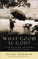 What Good is God?: Finding Faith and Hope in Troubled Times by Donna K. Wallace, Doug Herman