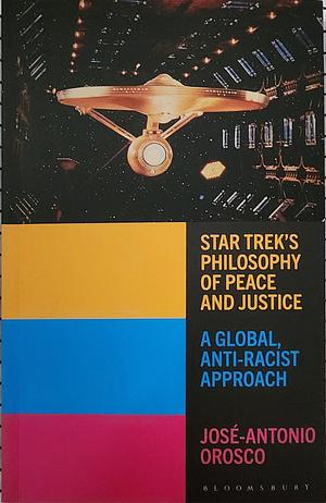 Star Trek's Philosophy of Peace and Justice: A Global, Anti-Racist Approach by José-Antonio Orosco