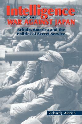 Intelligence and the War Against Japan: Britain, America and the Politics of Secret Service by Richard J. Aldrich