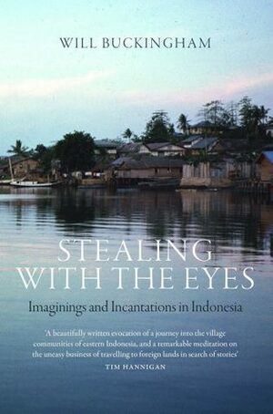 Stealing with the Eyes: Imaginings and Incantations in Indonesia by Will Buckingham