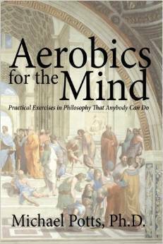 Aerobics for the Mind: Practical Exercises in Philosophy that Anybody Can Do by Michael Potts
