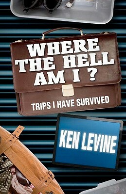Where the Hell Am I?: Trips I Have Survived by Ken Levine