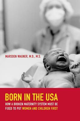 Born in the USA: How a Broken Maternity System Must Be Fixed to Put Women and Children First by Marsden Wagner