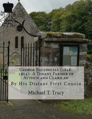 George Ballingall (1818-1914): A Tenant Farmer of Aytoun and Clarilaw: By His Distant First Cousin by Michael T. Tracy