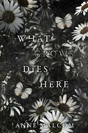 What Grows Dies Here by Anne Malcom