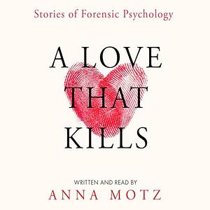 A Love That Kills: Stories of Forensic Psychology and Female Violence by Anna Motz