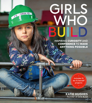 Girls Who Build: Inspiring Curiosity and Confidence to Make Anything Possible by Katie Hughes