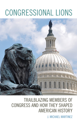 Congressional Lions: Trailblazing Members of Congress and How They Shaped American History by J. Michael Martinez