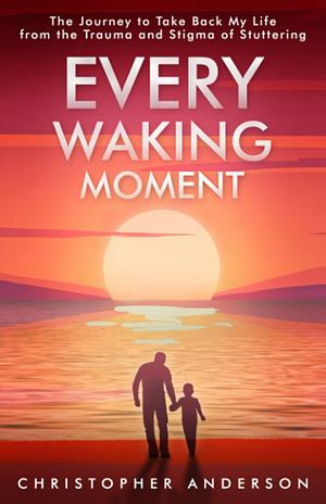 Every Waking Moment: The Journey to Take Back My Life from the Trauma and Stigma of Stuttering by Christopher Anderson, Christopher Anderson