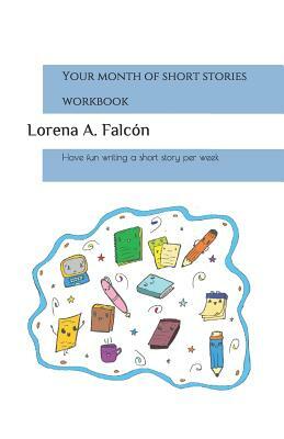 Your month of short stories - workbook: Have fun writing a short story per week by Lorena A. Falcón