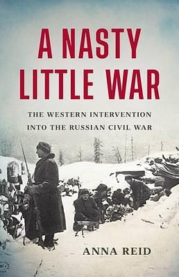 A Nasty Little War: The Western Intervention into the Russian Civil War by Anna Reid, Anna Reid