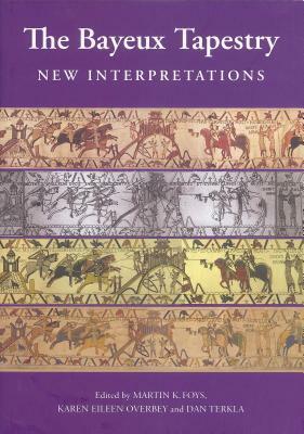 The Bayeux Tapestry: New Interpretations by Karen Eileen Overbey, Martin K. Foys, Dan Terkla