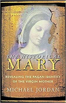 The Historical Mary: Revealing the Pagan Identity of the Virgin Mother by Michael Jordan