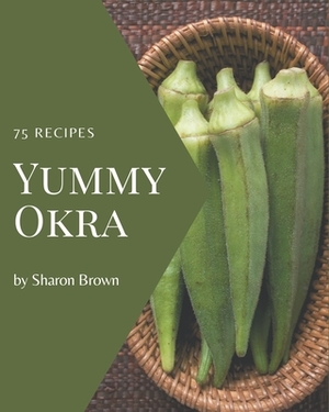 75 Yummy Okra Recipes: A Must-have Yummy Okra Cookbook for Everyone by Sharon Brown