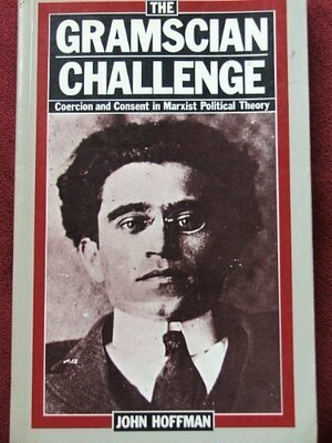 The Gramscian Challenge: Coercion and Consent in Marxist Political Theory by John Hoffman