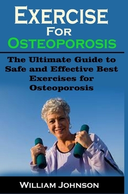 Exercise For Osteoporosis: Exercise For Osteoporosis: The Ultimate Guide to Safe and Effective Best Exercises for Osteoporosis by William Johnson