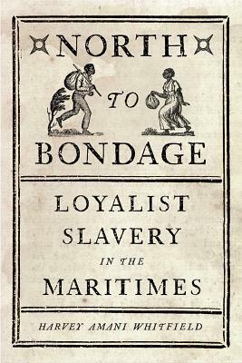 North to Bondage: Loyalist Slavery in the Maritimes by Harvey Amani Whitfield