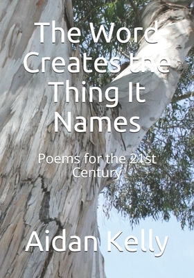 The Word Creates the Thing It Names: Poems for the 21st Century by Aidan Kelly