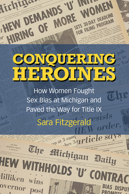 Conquering Heroines: How Women Fought Sex Bias at Michigan and Paved the Way for Title IX by Sara Fitzgerald