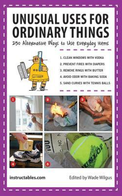Unusual Uses for Ordinary Things: 250 Alternative Ways to Use Everyday Items by Instructables Com, Wade Wilgus