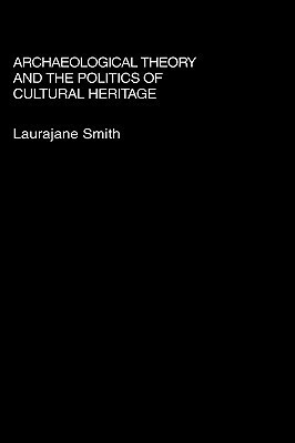 Archaeological Theory and the Politics of Cultural Heritage by Laurajane Smith