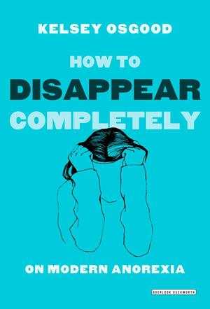 How to Disappear Completely: On Modern Anorexia by Kelsey Osgood