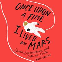 Once Upon a Time I Lived on Mars: Space, Exploration, and Life on Earth by 