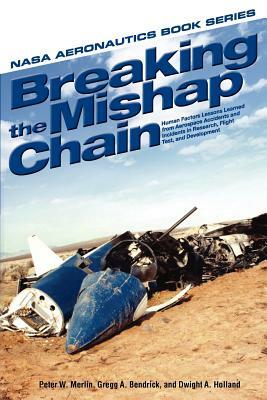 Breaking the Mishap Chain: Human Factors Lessons Learned from Aerospace Accidents and Incidents in Research, Flight Test, and Development by Gregg A. Bendrick, Peter W. Merlin