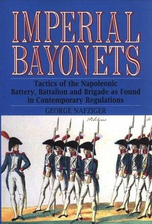 Imperial Bayonets: Tactics of the Napoleonic Battery, Battalion, and Brigade as Found in Contemporary Regulations by George F. Nafziger