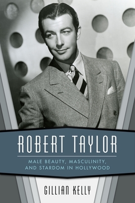 Robert Taylor: Male Beauty, Masculinity, and Stardom in Hollywood by Gillian Kelly