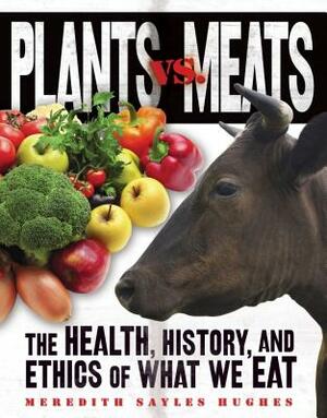 Plants vs. Meats: The Health, History, and Ethics of What We Eat by Meredith Sayles Hughes