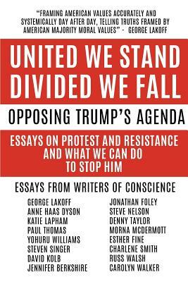 United We Stand Divided We Fall: Opposing Trump's Agenda: Essays On Protest And Resistance And What We Can Do To Stop Him by 