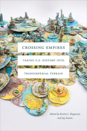 Crossing Empires: Taking U.S. History into Transimperial Terrain by Kristin L. Hoganson, Jay Sexton