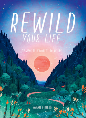 Rewild Your Life: Reconnect to Nature Over 52 Seasonal Projects by Sarah Stirling