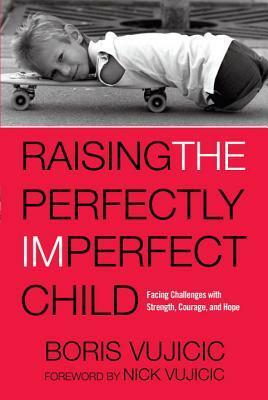 Raising the Perfectly Imperfect Child: Facing Up to Challenges and Embracing a Life Without Limits by Nick Vujicic, Boris Vujicic