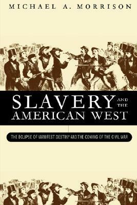 Slavery and the American West: The Eclipse of Manifest Destiny and the Coming of the Civil War by Michael A. Morrison