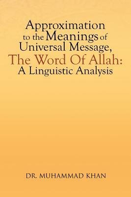 Approximation to the Meanings of Universal Message, the Word of Allah: A Linguistic Analysis by Muhammad Khan, Dr Muhammad Khan