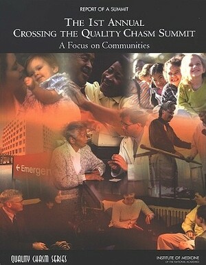 The 1st Annual Crossing the Quality Chasm Summit: A Focus on Communities: Report of a Summit by Institute of Medicine, Committee on the Crossing the Quality Ch, Board on Health Care Services