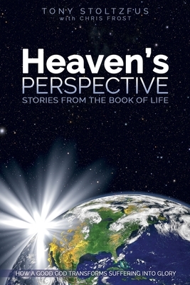 Heaven's Perspective: Stories from the Book of Life: How a Good God Transforms Suffering into Glory by Chris Frost, Tony Stoltzfus