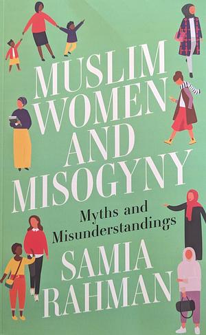 Muslim Women and Misogyny: Myths and Misunderstandings by Samia Rahman