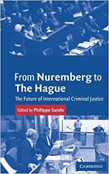 From Nuremberg to The Hague: The Future of International Criminal Justice by Philippe Sands