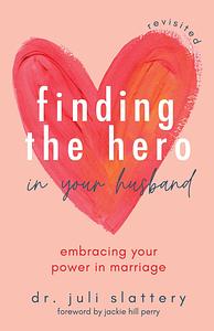 Finding the Hero in Your Husband, Revisited: Embracing Your Power in Marriage by Juli Slattery