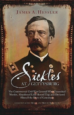 Sickles at Gettysburg: The Controversial Civil War General Who Committed Murder, Abandoned Little Round Top, and Declared Himself the Hero of Gettysburg by James A. Hessler