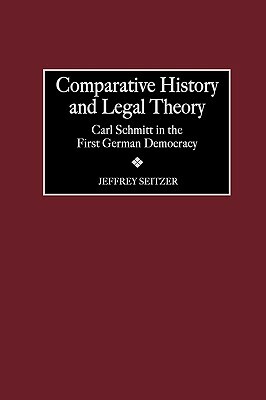 Comparative History and Legal Theory: Carl Schmitt in the First German Democracy by Jeffrey Seitzer