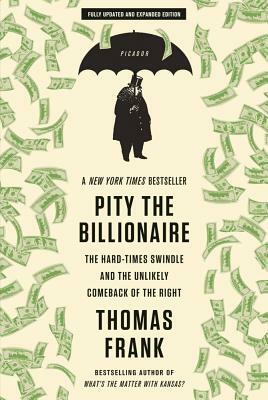 Pity the Billionaire: The Hard-Times Swindle and the Unlikely Comeback of the Right by Thomas Frank