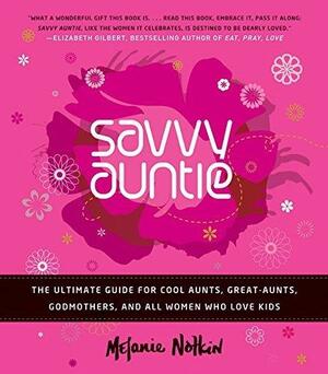 The Savvy Auntie: The Ultimate Guide for Cool Aunts, Great-Aunts, Godmothers, and All Women Who Love Kids by Melanie Notkin, Melanie Notkin